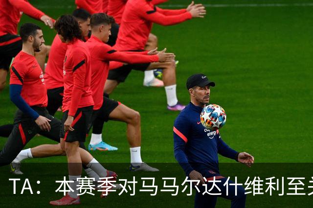 TA：本赛季对马马尔达什维利至关重要，现在不清楚阿利松是否留队